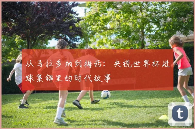 从马拉多纳到梅西：央视世界杯进球集锦里的时代故事