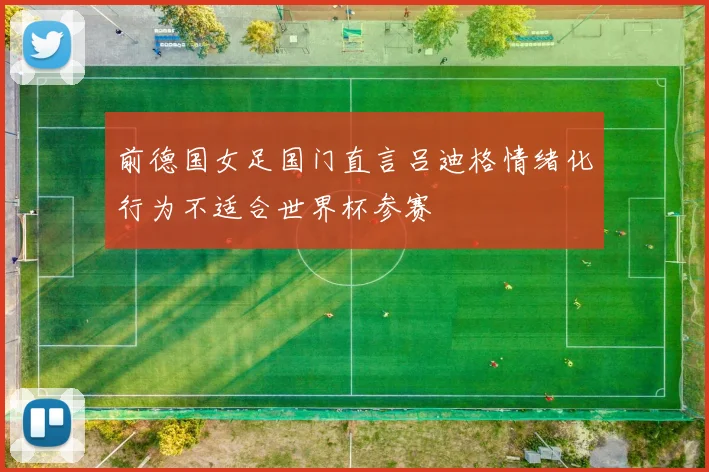 前德国女足国门直言吕迪格情绪化行为不适合世界杯参赛