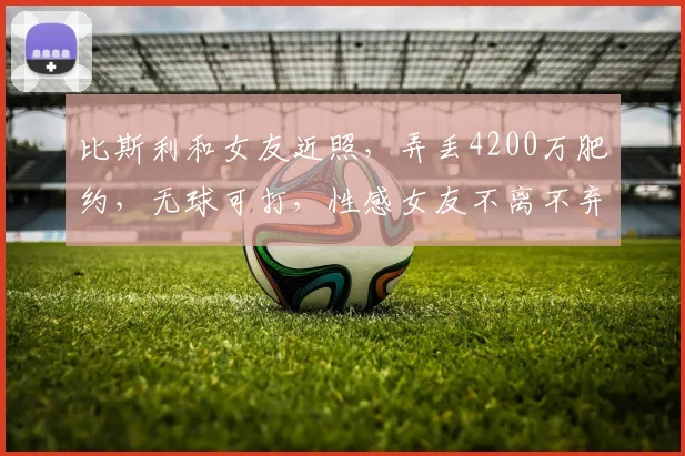 比斯利和女友近照，弄丢4200万肥约，无球可打，性感女友不离不弃