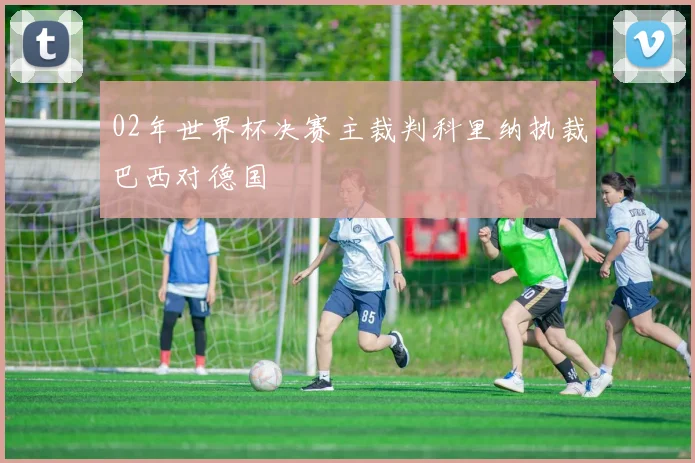 02年世界杯决赛主裁判科里纳执裁巴西对德国
