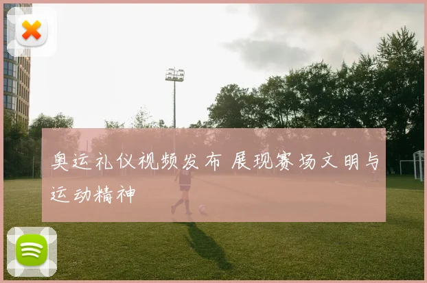 奥运礼仪视频发布 展现赛场文明与运动精神