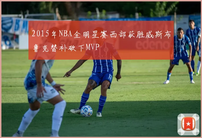 2015年NBA全明星赛西部获胜威斯布鲁克替补砍下MVP