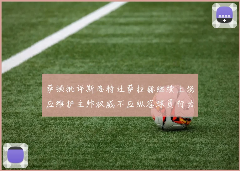 萨顿批评斯洛特让萨拉赫继续上场应维护主帅权威不应纵容球员行为
