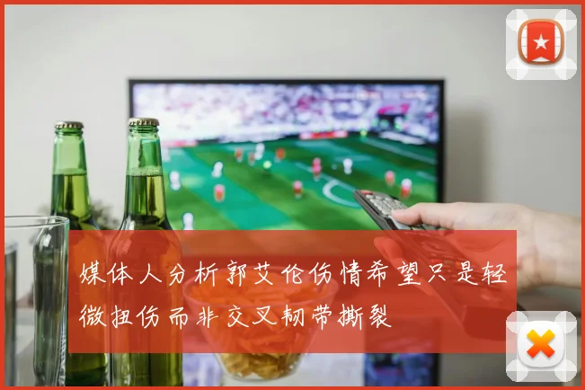 媒体人分析郭艾伦伤情希望只是轻微扭伤而非交叉韧带撕裂
